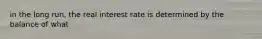 in the long run, the real interest rate is determined by the balance of what