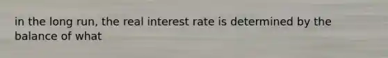 in the long run, the <a href='https://www.questionai.com/knowledge/ksNtEtaHnc-real-interest-rate' class='anchor-knowledge'>real interest rate</a> is determined by the balance of what