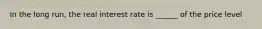 In the long run, the real interest rate is ______ of the price level