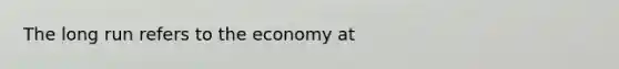 The long run refers to the economy at