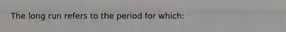 The long run refers to the period for which: