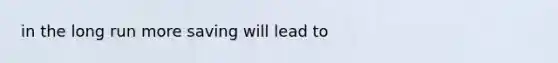 in the long run more saving will lead to