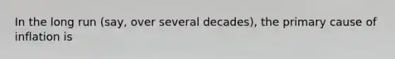 In the long run (say, over several decades), the primary cause of inflation is