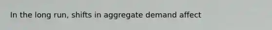 In the long run, shifts in aggregate demand affect