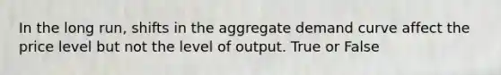 In the long run, shifts in the aggregate demand curve affect the price level but not the level of output. True or False