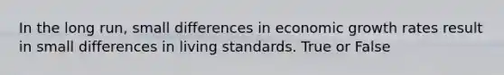 In the long run, small differences in economic growth rates result in small differences in living standards. True or False