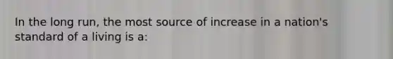 In the long run, the most source of increase in a nation's standard of a living is a: