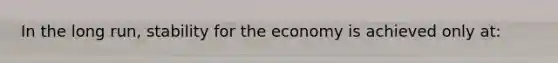 In the long run, stability for the economy is achieved only at: