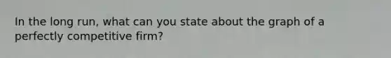In the long run, what can you state about the graph of a perfectly competitive firm?