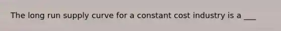 The long run supply curve for a constant cost industry is a ___