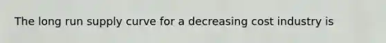 The long run supply curve for a decreasing cost industry is