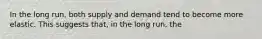 In the long run, both supply and demand tend to become more elastic. This suggests that, in the long run, the