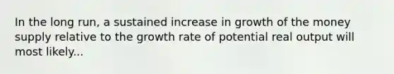 In the long run, a sustained increase in growth of the money supply relative to the growth rate of potential real output will most likely...