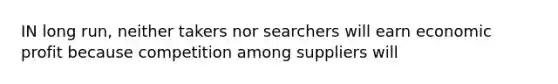 IN long run, neither takers nor searchers will earn economic profit because competition among suppliers will