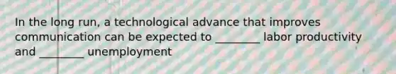 In the long run, a technological advance that improves communication can be expected to ________ labor productivity and ________ unemployment