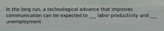 In the long run, a technological advance that improves communication can be expected to ___ labor productivity and ___ unemployment