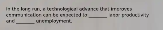In the long run, a technological advance that improves communication can be expected to ________ labor productivity and ________ unemployment.