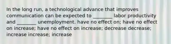 In the long run, a technological advance that improves communication can be expected to ________ labor productivity and ________ unemployment. have no effect on; have no effect on increase; have no effect on increase; decrease decrease; increase increase; increase