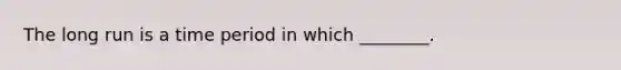 The long run is a time period in which ________.