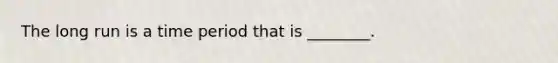The long run is a time period that is ________.