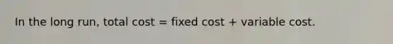 In the long run, total cost = fixed cost + variable cost.