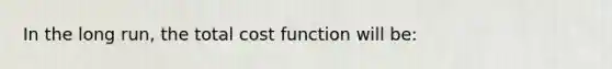 In the long run, the total cost function will be: