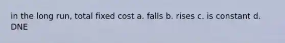 in the long run, total fixed cost a. falls b. rises c. is constant d. DNE