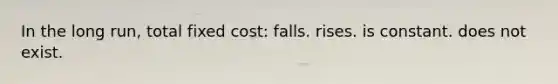 In the long run, total fixed cost: falls. rises. is constant. does not exist.