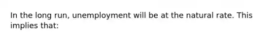 In the long run, unemployment will be at the natural rate. This implies that: