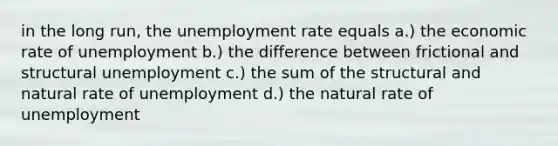 in the long run, the unemployment rate equals a.) the economic rate of unemployment b.) the difference between frictional and structural unemployment c.) the sum of the structural and natural rate of unemployment d.) the natural rate of unemployment