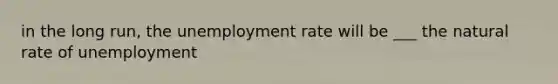 in the long run, the unemployment rate will be ___ the natural rate of unemployment