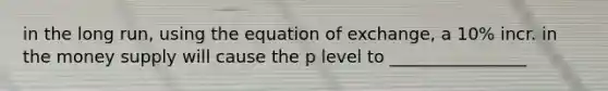 in the long run, using the equation of exchange, a 10% incr. in the money supply will cause the p level to ________________