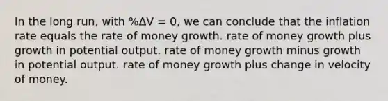 In the long run, with %ΔV = 0, we can conclude that the inflation rate equals the rate of money growth. rate of money growth plus growth in potential output. rate of money growth minus growth in potential output. rate of money growth plus change in velocity of money.