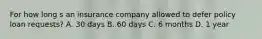 For how long s an insurance company allowed to defer policy loan requests? A. 30 days B. 60 days C. 6 months D. 1 year