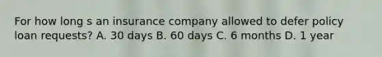 For how long s an insurance company allowed to defer policy loan requests? A. 30 days B. 60 days C. 6 months D. 1 year