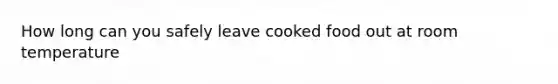 How long can you safely leave cooked food out at room temperature