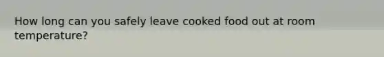 How long can you safely leave cooked food out at room temperature?