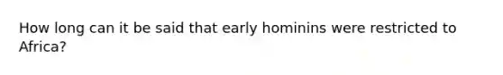 How long can it be said that early hominins were restricted to Africa?