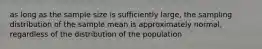 as long as the sample size is sufficiently large, the sampling distribution of the sample mean is approximately normal, regardless of the distribution of the population