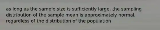 as long as the sample size is sufficiently large, the sampling distribution of the sample mean is approximately normal, regardless of the distribution of the population