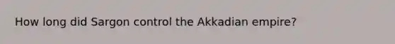 How long did Sargon control the Akkadian empire?