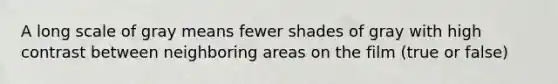 A long scale of gray means fewer shades of gray with high contrast between neighboring areas on the film (true or false)