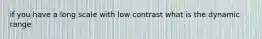 if you have a long scale with low contrast what is the dynamic range