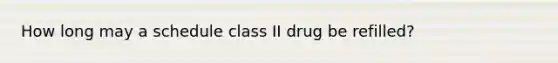 How long may a schedule class II drug be refilled?