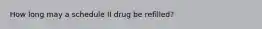 How long may a schedule II drug be refilled?