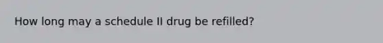 How long may a schedule II drug be refilled?