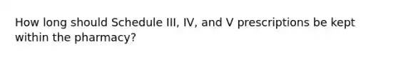 How long should Schedule III, IV, and V prescriptions be kept within the pharmacy?