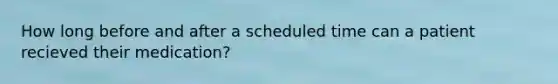 How long before and after a scheduled time can a patient recieved their medication?