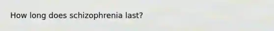 How long does schizophrenia last?