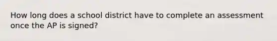 How long does a school district have to complete an assessment once the AP is signed?